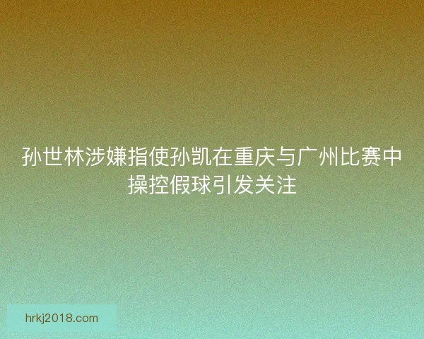 孙世林涉嫌指使孙凯在重庆与广州比赛中操控假球引发关注