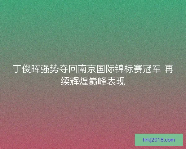丁俊晖强势夺回南京国际锦标赛冠军 再续辉煌巅峰表现