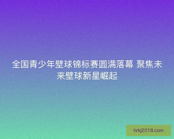 全国青少年壁球锦标赛圆满落幕 聚焦未来壁球新星崛起