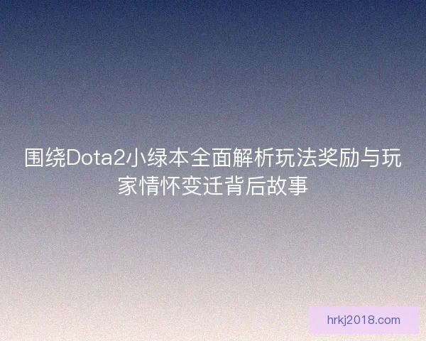 围绕Dota2小绿本全面解析玩法奖励与玩家情怀变迁背后故事