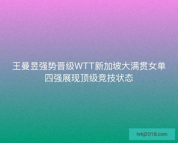 王曼昱强势晋级WTT新加坡大满贯女单四强展现顶级竞技状态