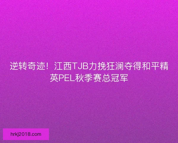 逆转奇迹！江西TJB力挽狂澜夺得和平精英PEL秋季赛总冠军
