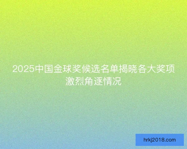 2025中国金球奖候选名单揭晓各大奖项激烈角逐情况