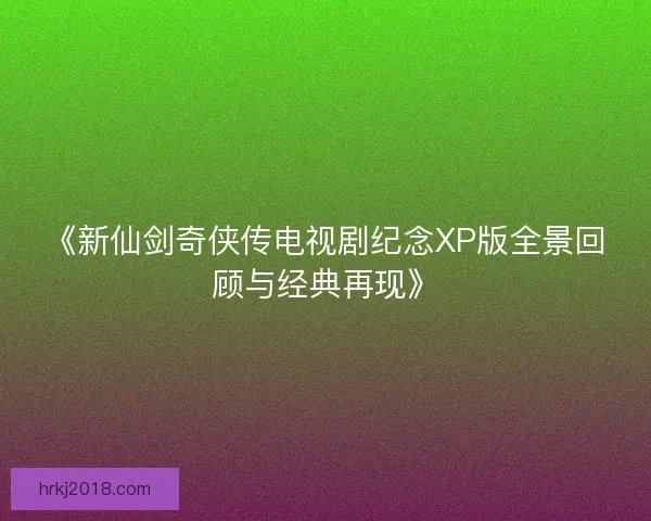 《新仙剑奇侠传电视剧纪念XP版全景回顾与经典再现》