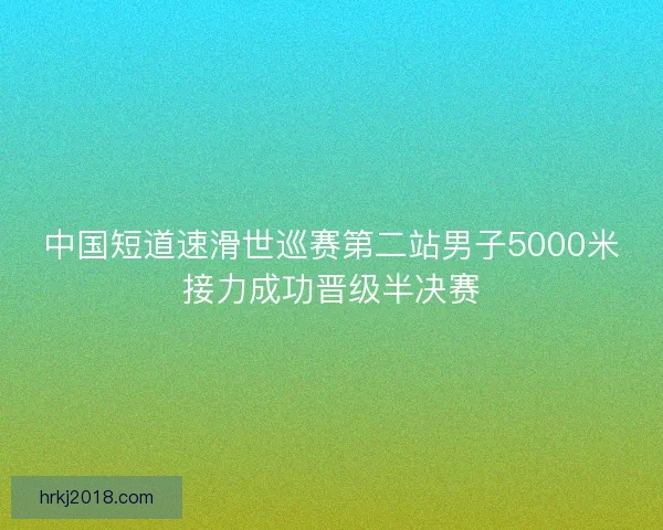 中国短道速滑世巡赛第二站男子5000米接力成功晋级半决赛