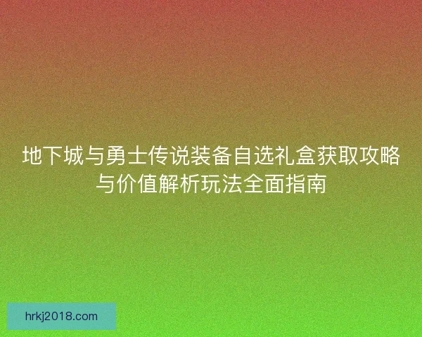 地下城与勇士传说装备自选礼盒获取攻略与价值解析玩法全面指南