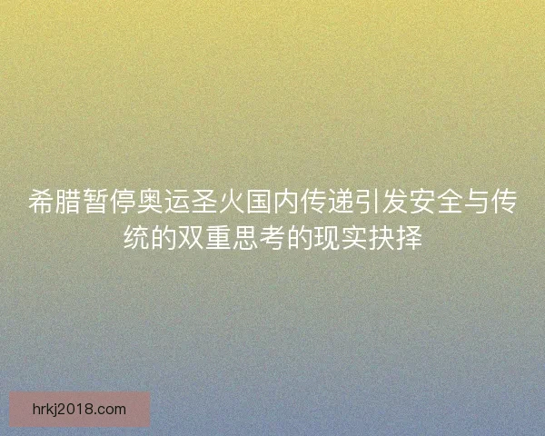 希腊暂停奥运圣火国内传递引发安全与传统的双重思考的现实抉择