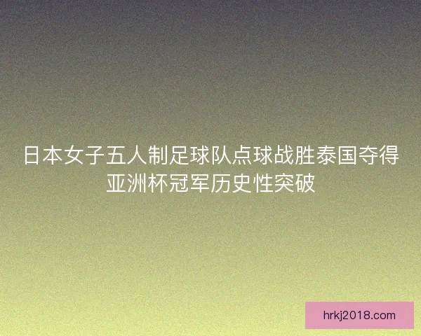 日本女子五人制足球队点球战胜泰国夺得亚洲杯冠军历史性突破