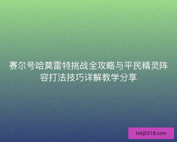 赛尔号哈莫雷特挑战全攻略与平民精灵阵容打法技巧详解教学分享
