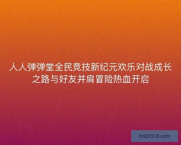 人人弹弹堂全民竞技新纪元欢乐对战成长之路与好友并肩冒险热血开启