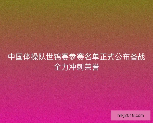 中国体操队世锦赛参赛名单正式公布备战全力冲刺荣誉 中国体操队世锦赛参赛名单正式公布备战全力冲刺荣誉