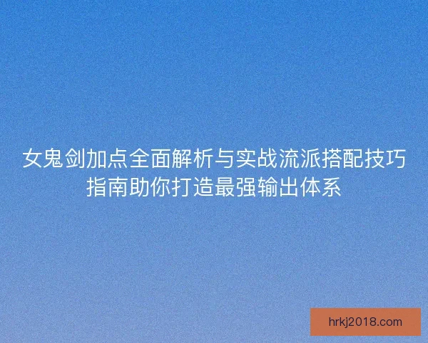 女鬼剑加点全面解析与实战流派搭配技巧指南助你打造最强输出体系