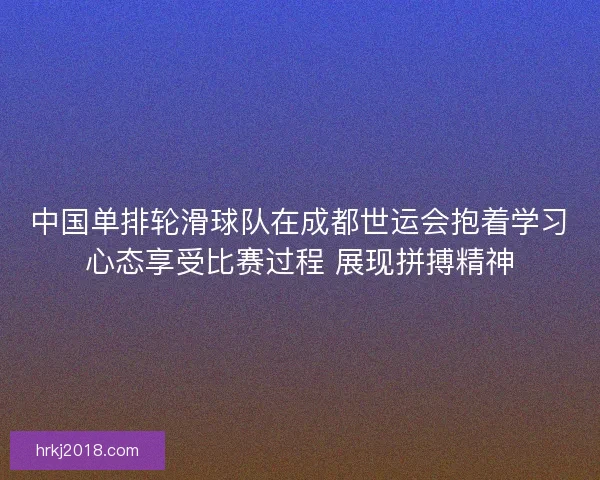 中国单排轮滑球队在成都世运会抱着学习心态享受比赛过程 展现拼搏精神