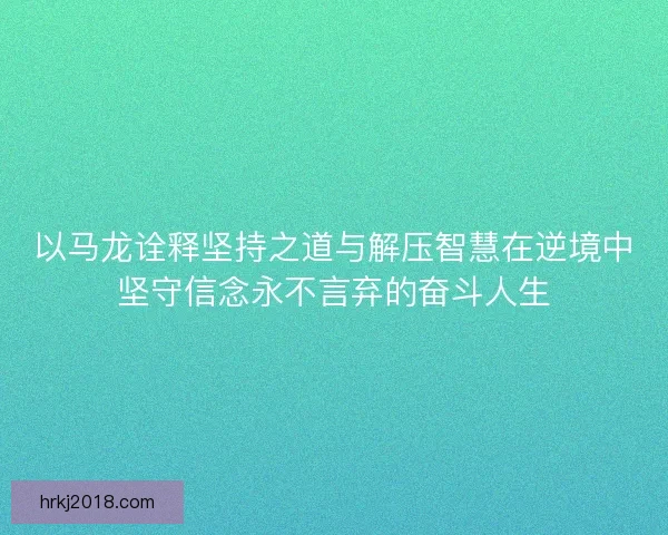 以马龙诠释坚持之道与解压智慧在逆境中坚守信念永不言弃的奋斗人生