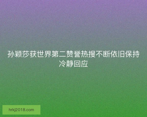孙颖莎获世界第二赞誉热搜不断依旧保持冷静回应