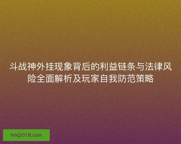 斗战神外挂现象背后的利益链条与法律风险全面解析及玩家自我防范策略