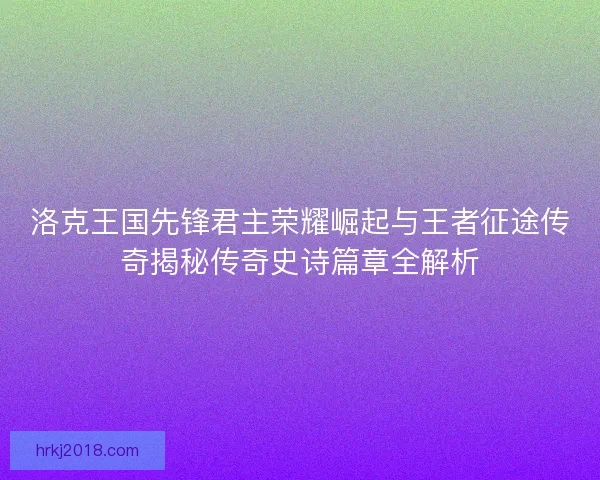 洛克王国先锋君主荣耀崛起与王者征途传奇揭秘传奇史诗篇章全解析
