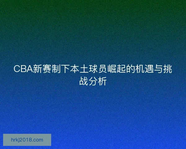 CBA新赛制下本土球员崛起的机遇与挑战分析
