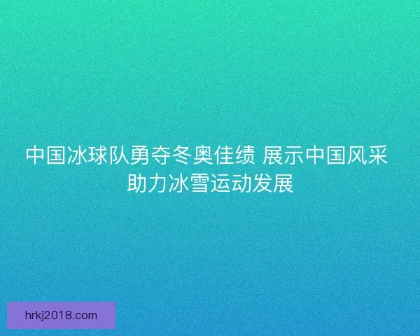 中国冰球队勇夺冬奥佳绩 展示中国风采 助力冰雪运动发展