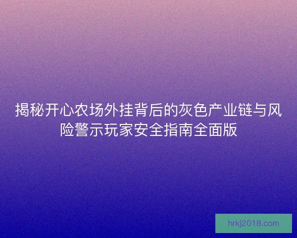 揭秘开心农场外挂背后的灰色产业链与风险警示玩家安全指南全面版