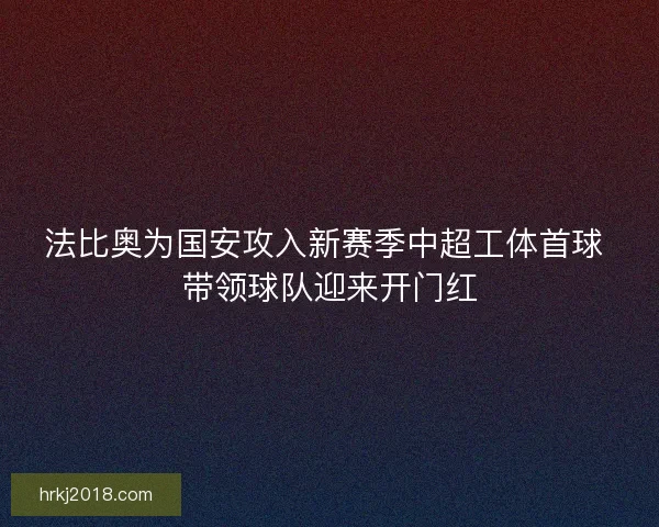 法比奥为国安攻入新赛季中超工体首球 带领球队迎来开门红 法比奥为国安攻入新赛季中超工体首球 带领球队迎来开门红