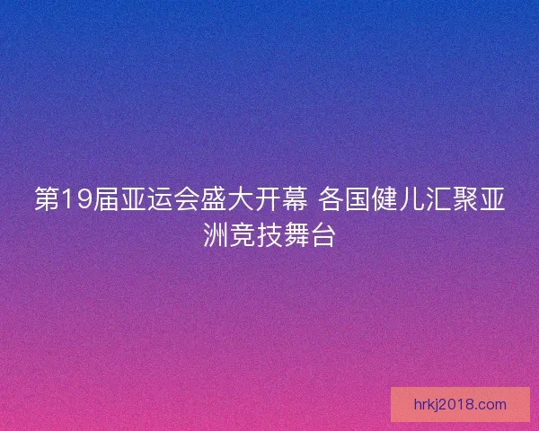 第19届亚运会盛大开幕 各国健儿汇聚亚洲竞技舞台