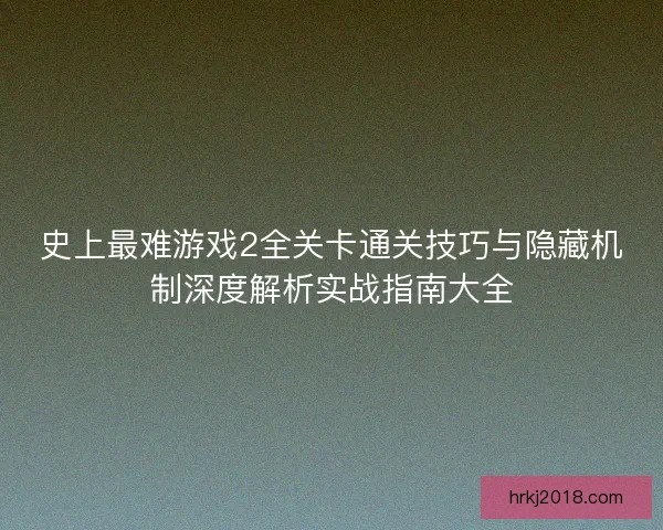 史上最难游戏2全关卡通关技巧与隐藏机制深度解析实战指南大全