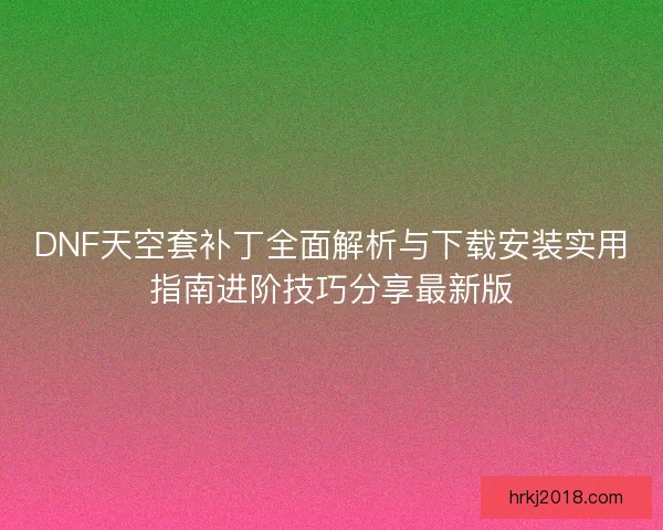 DNF天空套补丁全面解析与下载安装实用指南进阶技巧分享最新版