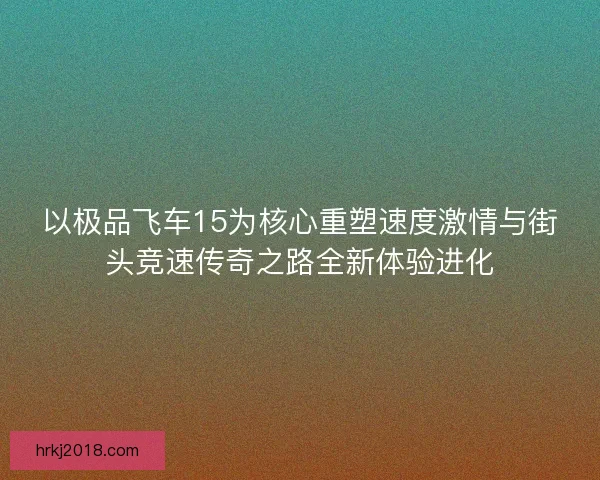 以极品飞车15为核心重塑速度激情与街头竞速传奇之路全新体验进化