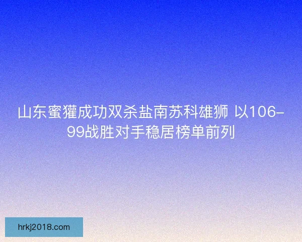 山东蜜獾成功双杀盐南苏科雄狮 以106-99战胜对手稳居榜单前列