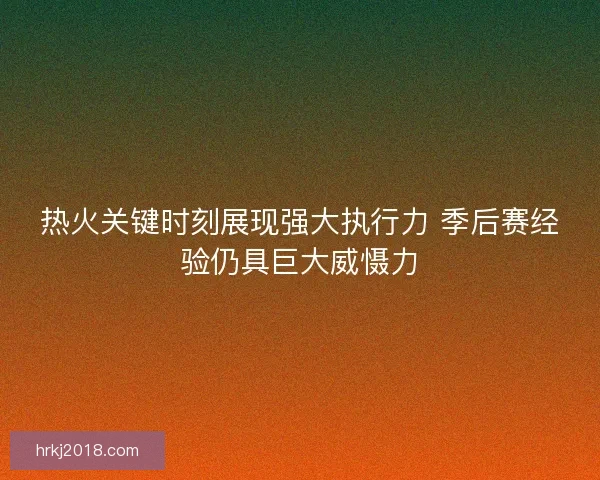 热火关键时刻展现强大执行力 季后赛经验仍具巨大威慑力